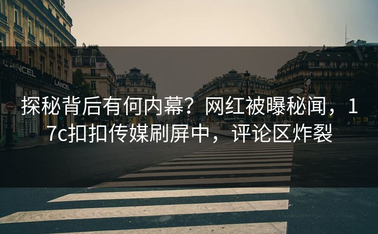 探秘背后有何内幕？网红被曝秘闻，17c扣扣传媒刷屏中，评论区炸裂