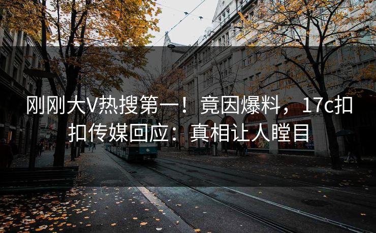 刚刚大V热搜第一！竟因爆料，17c扣扣传媒回应：真相让人瞠目