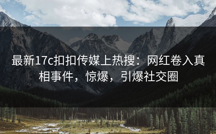 最新17c扣扣传媒上热搜：网红卷入真相事件，惊爆，引爆社交圈