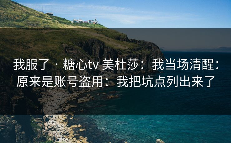 我服了 · 糖心tv 美杜莎：我当场清醒：原来是账号盗用：我把坑点列出来了