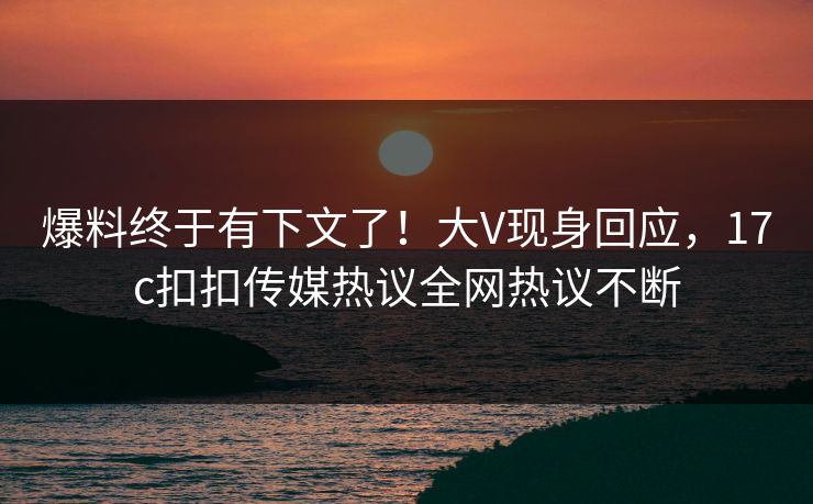 爆料终于有下文了！大V现身回应，17c扣扣传媒热议全网热议不断