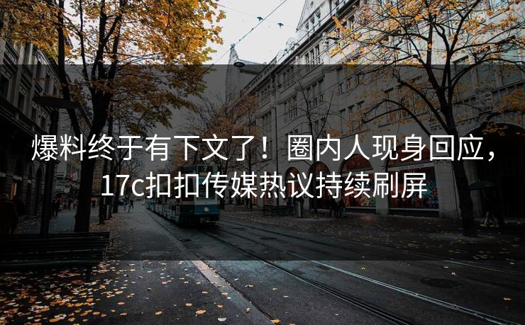 爆料终于有下文了！圈内人现身回应，17c扣扣传媒热议持续刷屏