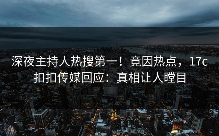深夜主持人热搜第一！竟因热点，17c扣扣传媒回应：真相让人瞠目