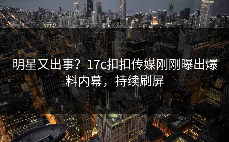 明星又出事？17c扣扣传媒刚刚曝出爆料内幕，持续刷屏
