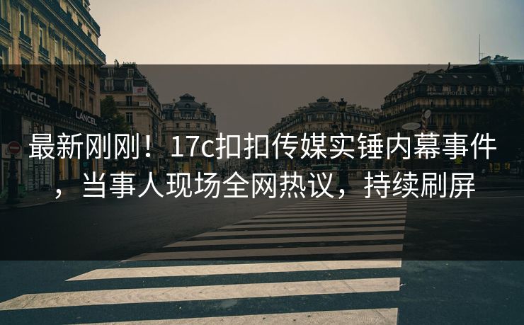 最新刚刚！17c扣扣传媒实锤内幕事件，当事人现场全网热议，持续刷屏