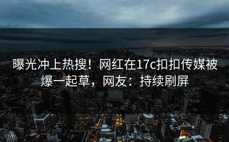 曝光冲上热搜！网红在17c扣扣传媒被爆一起草，网友：持续刷屏