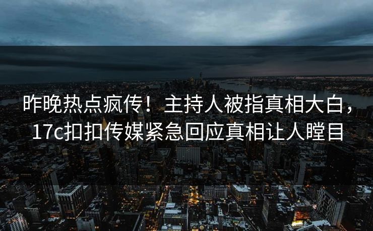昨晚热点疯传！主持人被指真相大白，17c扣扣传媒紧急回应真相让人瞠目