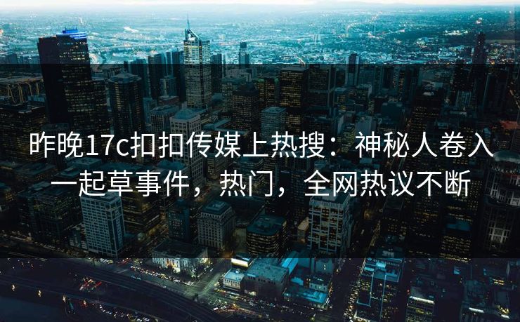 昨晚17c扣扣传媒上热搜：神秘人卷入一起草事件，热门，全网热议不断