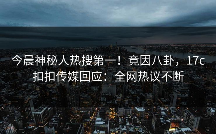 今晨神秘人热搜第一！竟因八卦，17c扣扣传媒回应：全网热议不断