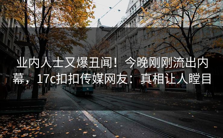 业内人士又爆丑闻！今晚刚刚流出内幕，17c扣扣传媒网友：真相让人瞠目