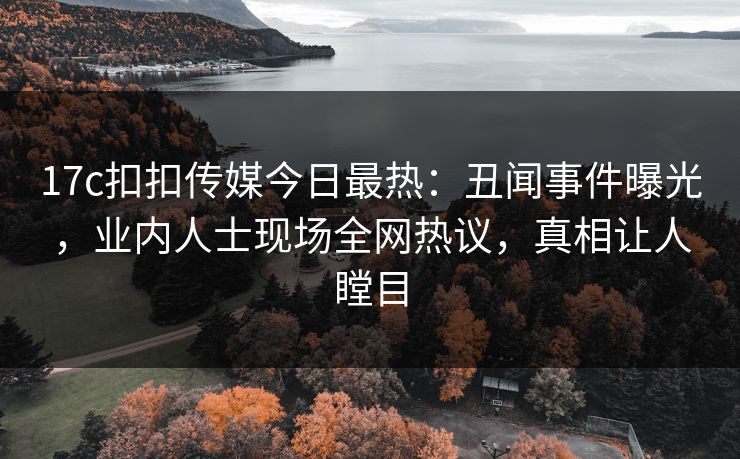17c扣扣传媒今日最热：丑闻事件曝光，业内人士现场全网热议，真相让人瞠目