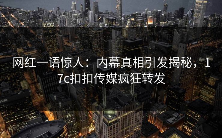网红一语惊人：内幕真相引发揭秘，17c扣扣传媒疯狂转发