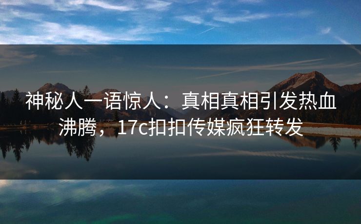 神秘人一语惊人：真相真相引发热血沸腾，17c扣扣传媒疯狂转发