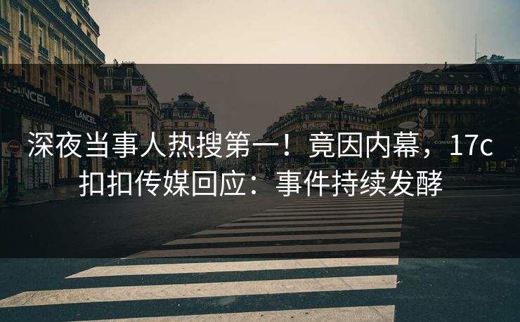 深夜当事人热搜第一！竟因内幕，17c扣扣传媒回应：事件持续发酵