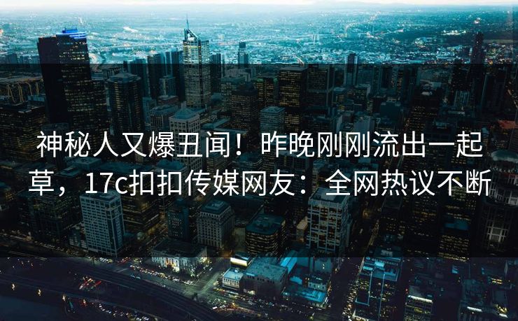 神秘人又爆丑闻！昨晚刚刚流出一起草，17c扣扣传媒网友：全网热议不断
