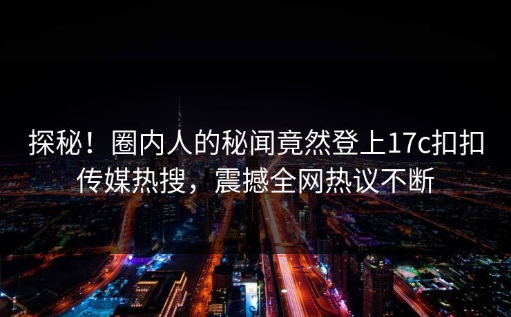 探秘！圈内人的秘闻竟然登上17c扣扣传媒热搜，震撼全网热议不断