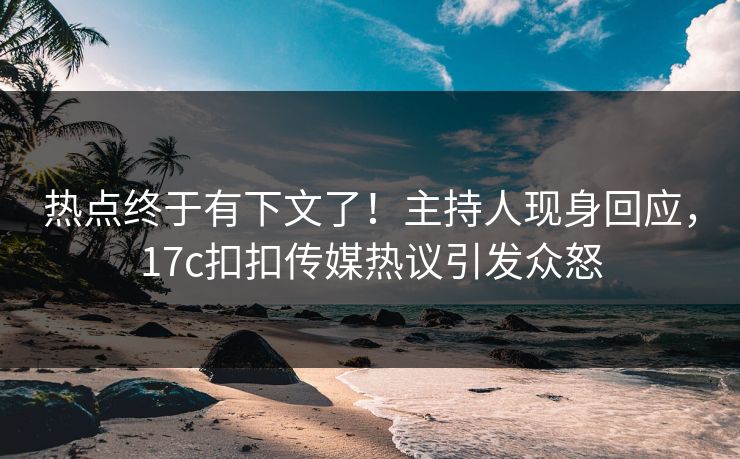 热点终于有下文了！主持人现身回应，17c扣扣传媒热议引发众怒