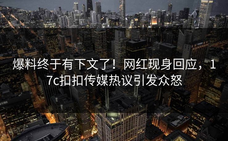 爆料终于有下文了！网红现身回应，17c扣扣传媒热议引发众怒