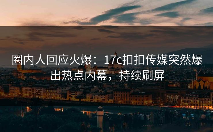 圈内人回应火爆：17c扣扣传媒突然爆出热点内幕，持续刷屏