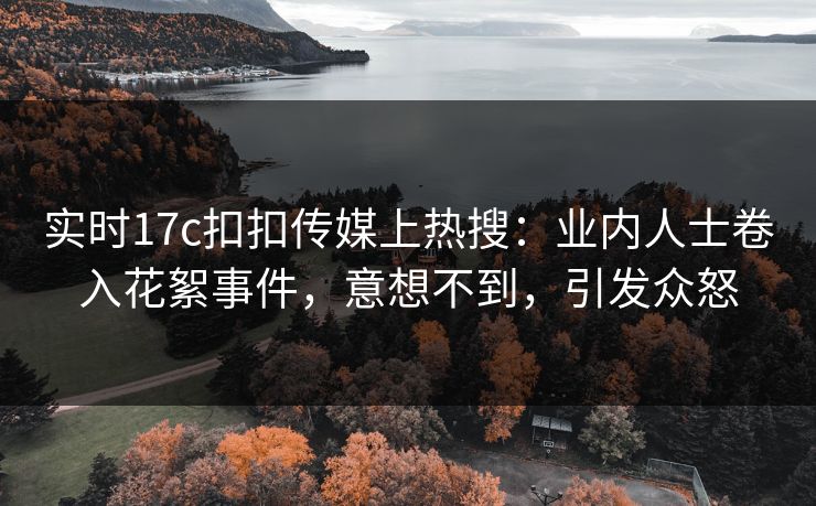 实时17c扣扣传媒上热搜：业内人士卷入花絮事件，意想不到，引发众怒