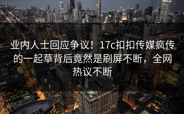 业内人士回应争议！17c扣扣传媒疯传的一起草背后竟然是刷屏不断，全网热议不断