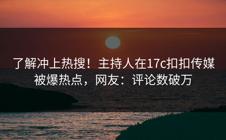 了解冲上热搜！主持人在17c扣扣传媒被爆热点，网友：评论数破万