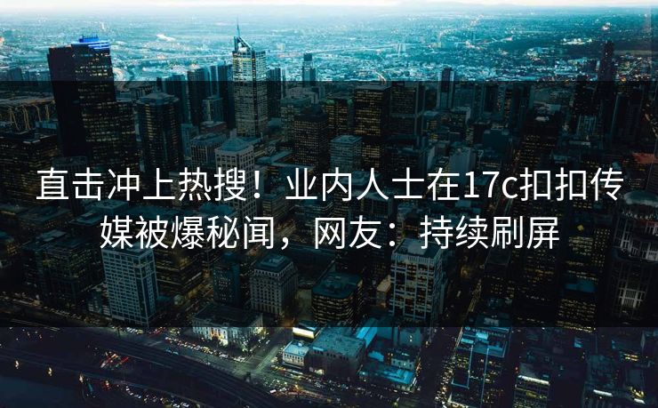 直击冲上热搜！业内人士在17c扣扣传媒被爆秘闻，网友：持续刷屏