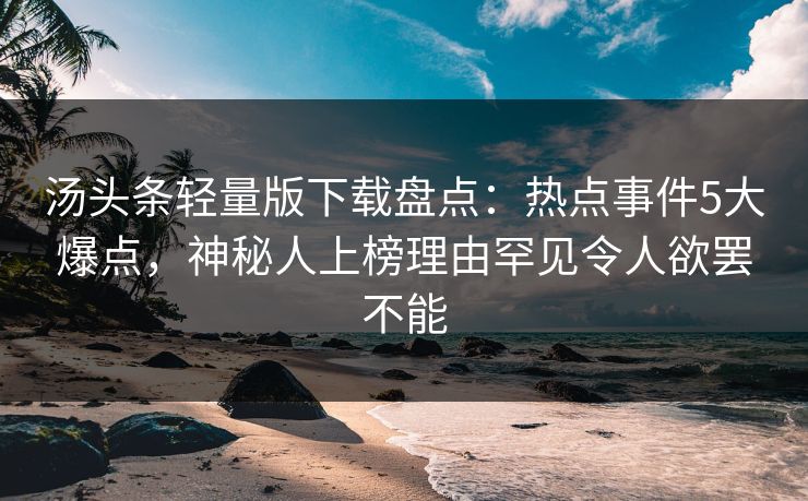 汤头条轻量版下载盘点：热点事件5大爆点，神秘人上榜理由罕见令人欲罢不能