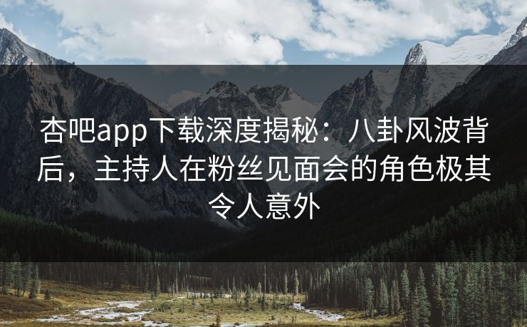 杏吧app下载深度揭秘：八卦风波背后，主持人在粉丝见面会的角色极其令人意外