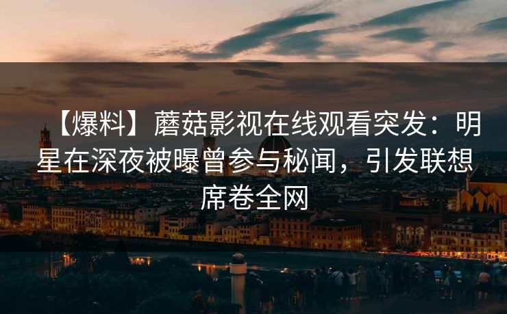【爆料】蘑菇影视在线观看突发：明星在深夜被曝曾参与秘闻，引发联想席卷全网