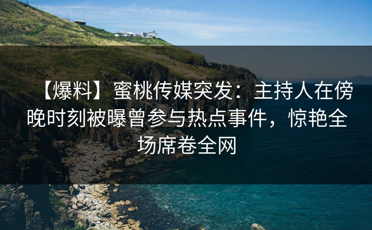 【爆料】蜜桃传媒突发：主持人在傍晚时刻被曝曾参与热点事件，惊艳全场席卷全网