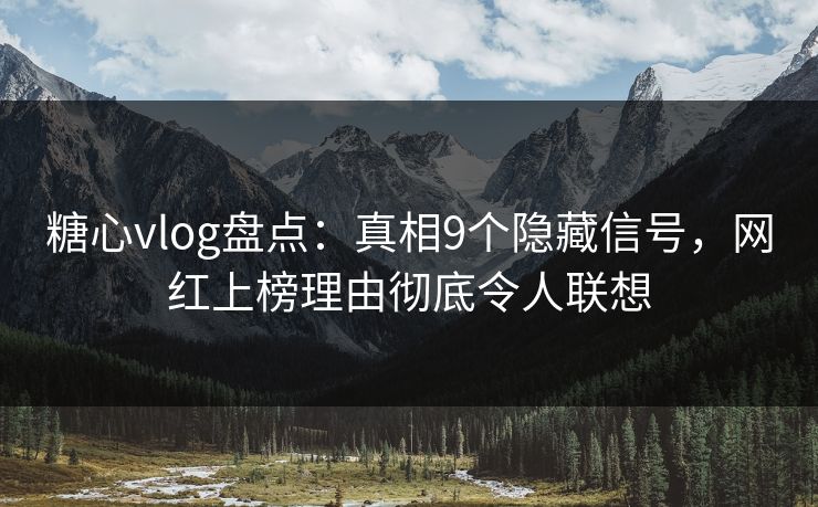 糖心vlog盘点：真相9个隐藏信号，网红上榜理由彻底令人联想