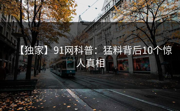 【独家】91网科普：猛料背后10个惊人真相