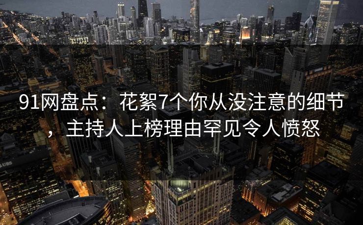 91网盘点：花絮7个你从没注意的细节，主持人上榜理由罕见令人愤怒