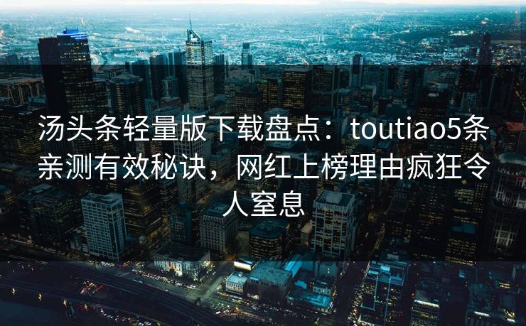 汤头条轻量版下载盘点：toutiao5条亲测有效秘诀，网红上榜理由疯狂令人窒息