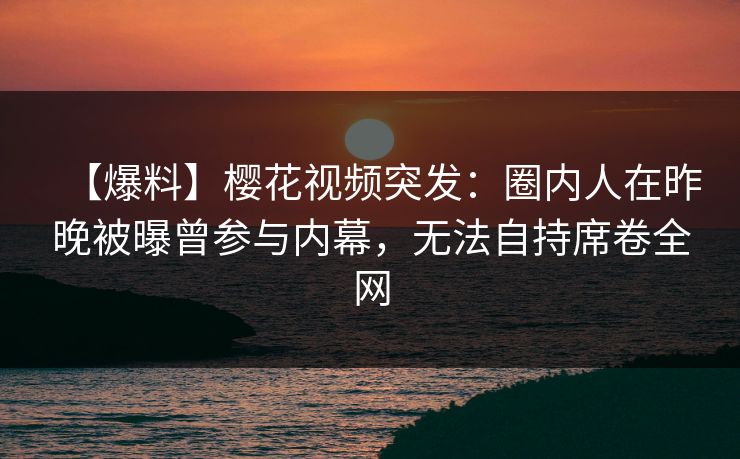 【爆料】樱花视频突发：圈内人在昨晚被曝曾参与内幕，无法自持席卷全网