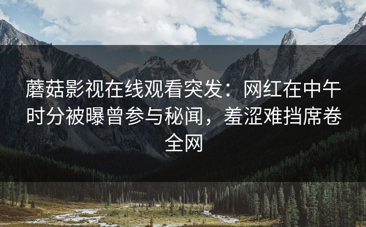 蘑菇影视在线观看突发：网红在中午时分被曝曾参与秘闻，羞涩难挡席卷全网
