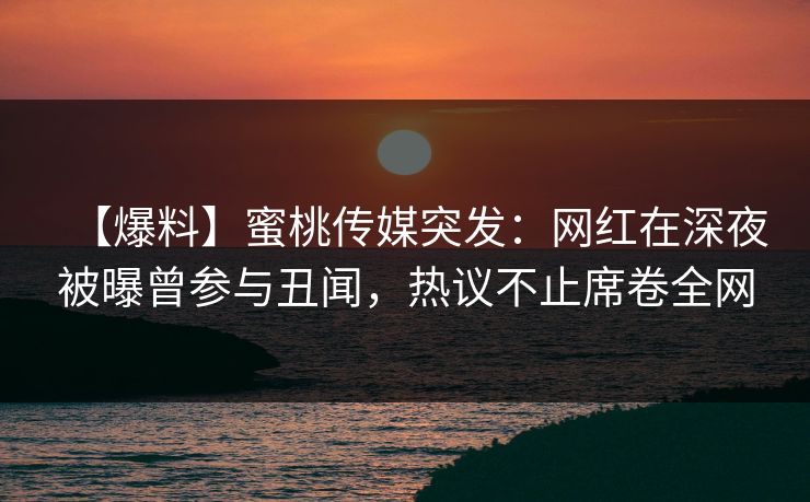 【爆料】蜜桃传媒突发：网红在深夜被曝曾参与丑闻，热议不止席卷全网
