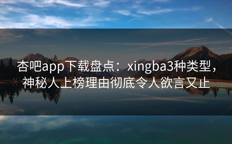 杏吧app下载盘点：xingba3种类型，神秘人上榜理由彻底令人欲言又止