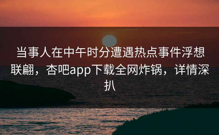当事人在中午时分遭遇热点事件浮想联翩，杏吧app下载全网炸锅，详情深扒