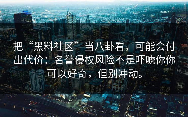 把“黑料社区”当八卦看，可能会付出代价：名誉侵权风险不是吓唬你你可以好奇，但别冲动。