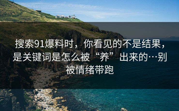 搜索91爆料时，你看见的不是结果，是关键词是怎么被“养”出来的…别被情绪带跑