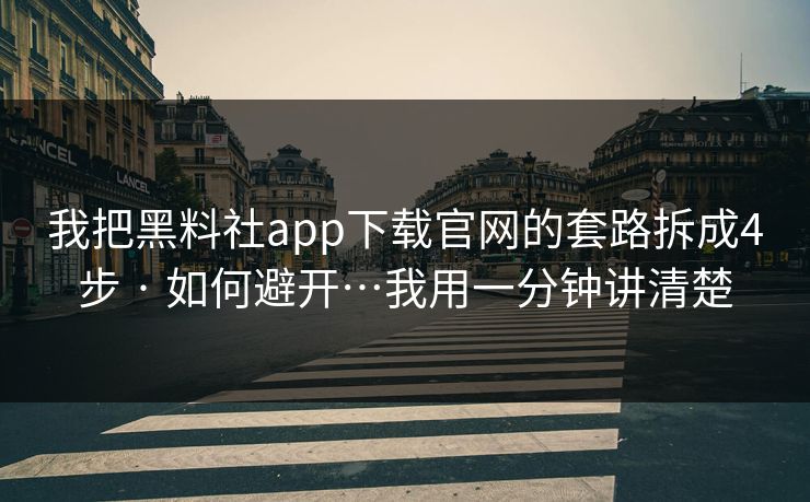我把黑料社app下载官网的套路拆成4步 · 如何避开…我用一分钟讲清楚