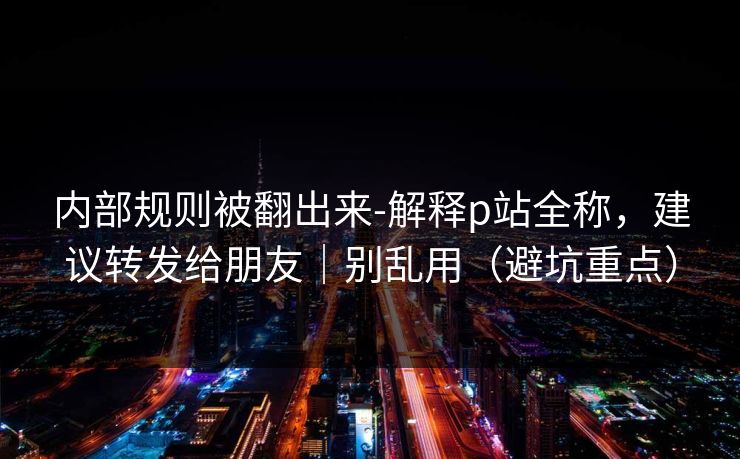 内部规则被翻出来-解释p站全称，建议转发给朋友｜别乱用（避坑重点）