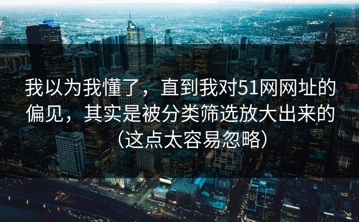 我以为我懂了，直到我对51网网址的偏见，其实是被分类筛选放大出来的（这点太容易忽略）