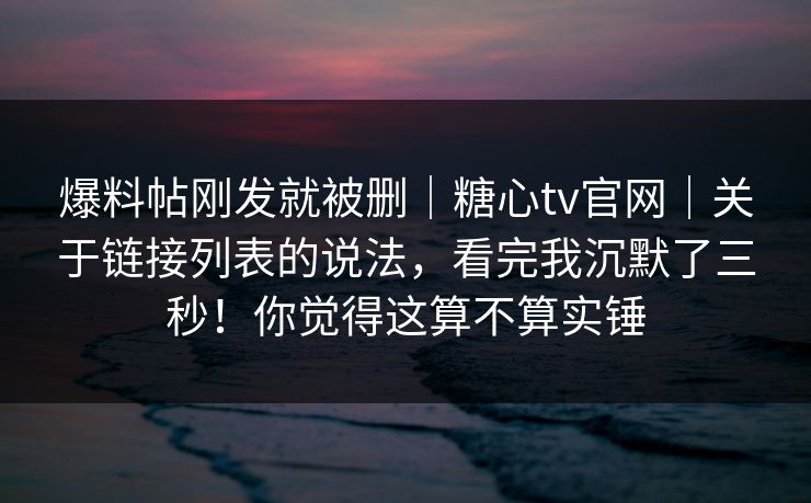 爆料帖刚发就被删｜糖心tv官网｜关于链接列表的说法，看完我沉默了三秒！你觉得这算不算实锤