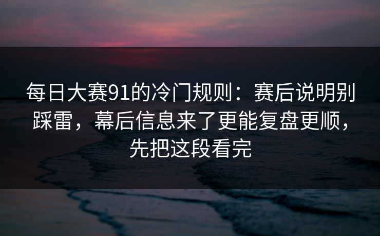 每日大赛91的冷门规则：赛后说明别踩雷，幕后信息来了更能复盘更顺，先把这段看完