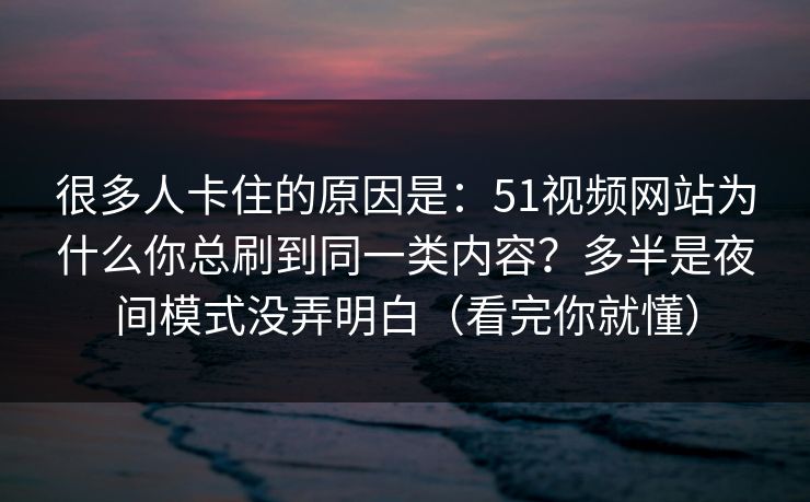 很多人卡住的原因是：51视频网站为什么你总刷到同一类内容？多半是夜间模式没弄明白（看完你就懂）