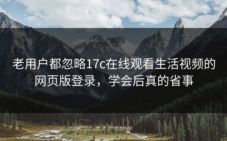 老用户都忽略17c在线观看生活视频的网页版登录，学会后真的省事