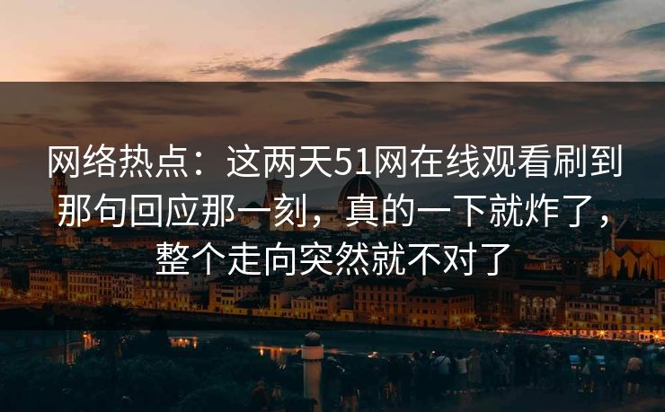网络热点：这两天51网在线观看刷到那句回应那一刻，真的一下就炸了，整个走向突然就不对了